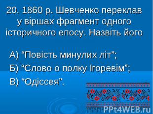 20. 1860 р. Шевченко переклав у віршах фрагмент одного історичного епосу. Назвіт