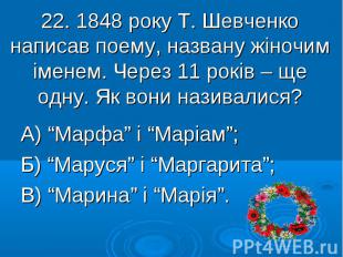22. 1848 року Т. Шевченко написав поему, названу жіночим іменем. Через 11 років