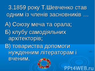 3.1859 року Т.Шевченко став одним із членів засновників … А) Союзу меча та орала
