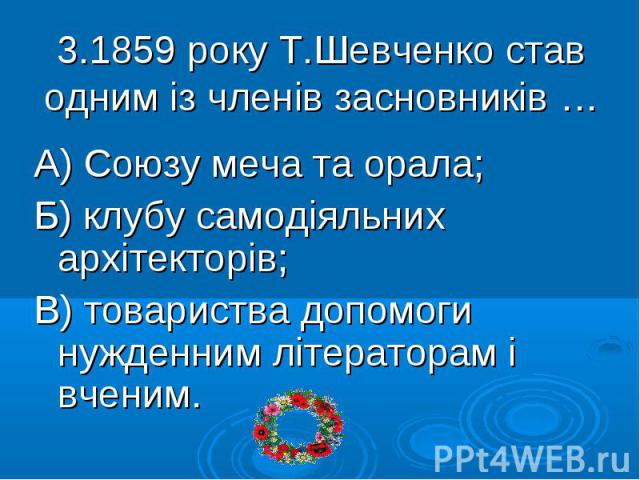 3.1859 року Т.Шевченко став одним із членів засновників … А) Союзу меча та орала; Б) клубу самодіяльних архітекторів; В) товариства допомоги нужденним літераторам і вченим.