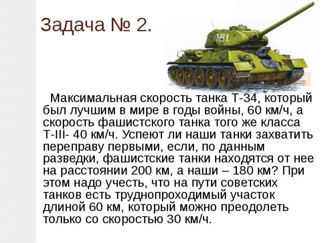 Задача № 2. Максимальная скорость танка Т-34, который был лучшим в мире в годы войны, 60 км/ч, а скорость фашистского танка того же класса Т-III- 40 км/ч. Успеют ли наши танки захватить переправу первыми, если, по данным разведки, фашистские танки н…