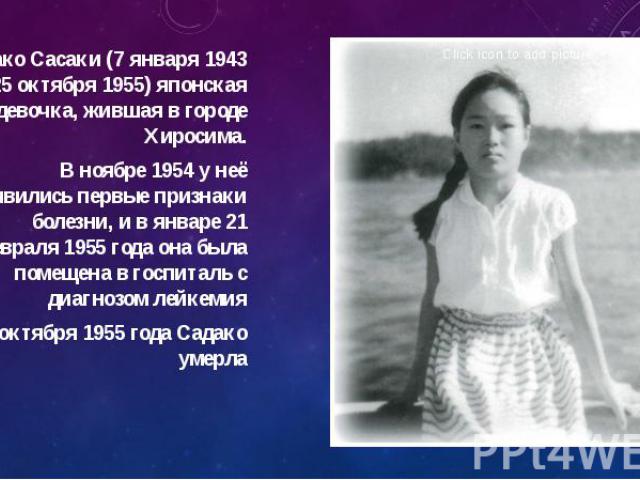 Садако Сасаки (7 января 1943 — 25 октября 1955) японская девочка, жившая в городе Хиросима. Садако Сасаки (7 января 1943 — 25 октября 1955) японская девочка, жившая в городе Хиросима. В ноябре 1954 у неё проявились первые признаки болезни, и в январ…