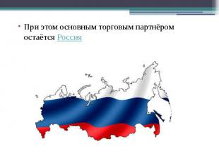 При этом основным торговым партнёром остаётся&nbsp;Россия При этом основным торг