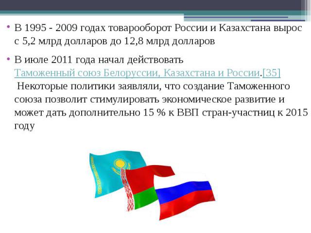 В 1995 - 2009 годах товарооборот России и Казахстана вырос с 5,2 млрд долларов до 12,8 млрд долларов В 1995 - 2009 годах товарооборот России и Казахстана вырос с 5,2 млрд долларов до 12,8 млрд долларов В июле 2011 года начал действовать Таможен…