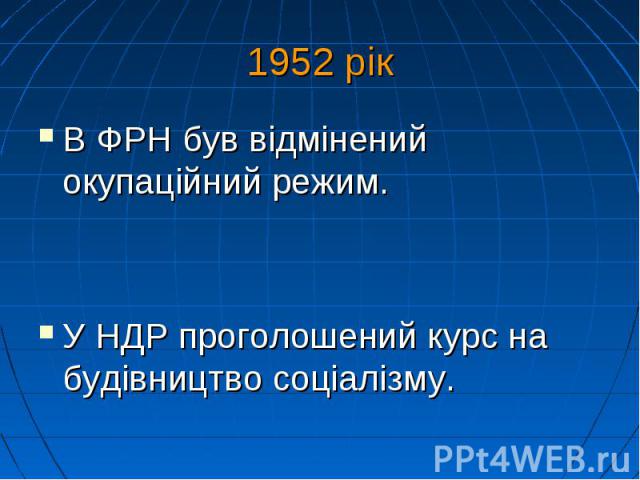 1952 рік В ФРН був відмінений окупаційний режим. У НДР проголошений курс на будівництво соціалізму.