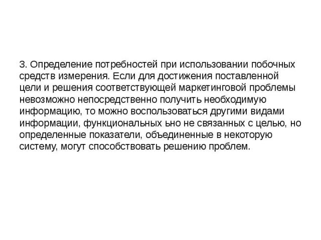 3. Определение потребностей при использовании побочных средств измерения. Если для достижения поставленной цели и решения соответствующей маркетинговой проблемы невозможно непосредственно получить необходимую информацию, то можно воспользоваться дру…