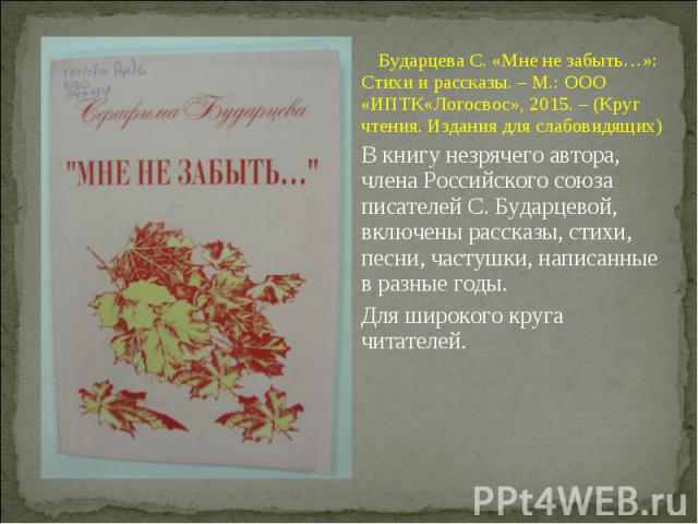 Бударцева С. «Мне не забыть…»: Стихи и рассказы. – М.: ООО «ИПТК«Логосвос», 2015. – (Круг чтения. Издания для слабовидящих) Бударцева С. «Мне не забыть…»: Стихи и рассказы. – М.: ООО «ИПТК«Логосвос», 2015. – (Круг чтения. Издания для слабовидящих) В…