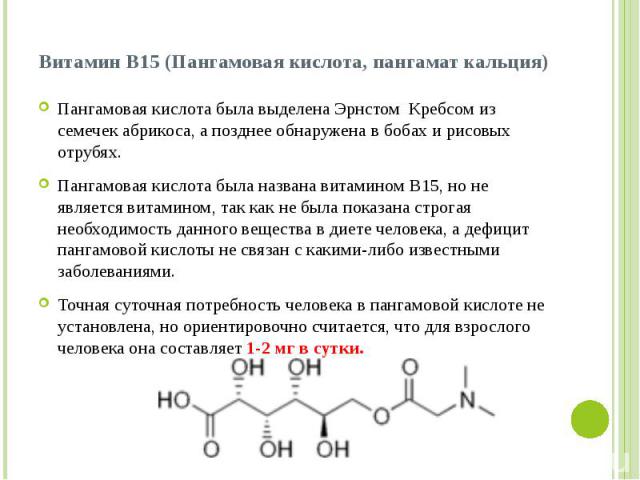 Витамин B15 (Пангамовая кислота, пангамат кальция) Пангамовая кислота была выделена Эрнстом Кребсом из семечек абрикоса, а позднее обнаружена в бобах и рисовых отрубях. Пангамовая кислота была названа витамином В15, но не является витамином, так как…