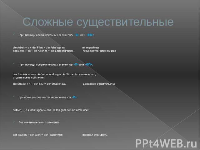 Сложные существительные при помощи соединительных элементов -s- или -es-: die Arbeit + s + der Plan = der Arbeitsplan план работы das Land + es + die Grenze = die Landesgrenze государственная граница при помощи соединительных элементов -n- или -еn-:…