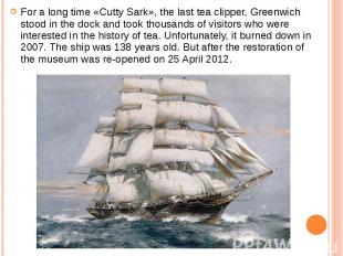 For a long time «Cutty Sark», the last tea clipper, Greenwich stood in the dock