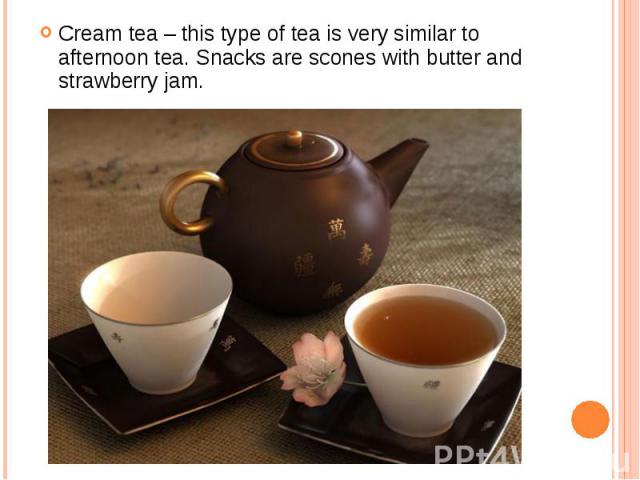 Cream tea – this type of tea is very similar to afternoon tea. Snacks are scones with butter and strawberry jam. Cream tea – this type of tea is very similar to afternoon tea. Snacks are scones with butter and strawberry jam.
