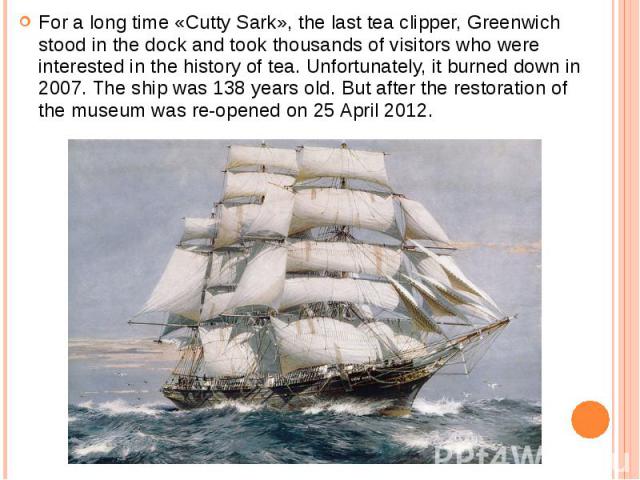 For a long time «Cutty Sark», the last tea clipper, Greenwich stood in the dock and took thousands of visitors who were interested in the history of tea. Unfortunately, it burned down in 2007. The ship was 138 years old. But after the restoration of…