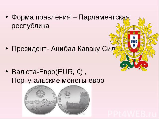 Форма правления – Парламентская республика Президент- Анибал Каваку Силва Валюта-Евро(EUR, €) ,Португальские монеты евро