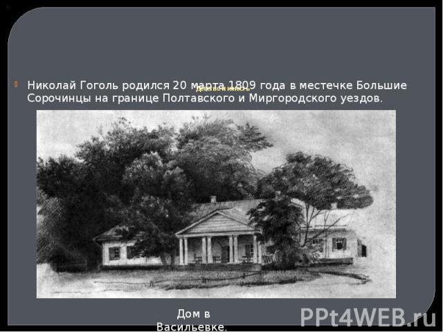 Детство и юность Николай Гоголь родился 20 марта 1809 года в местечке Большие Сорочинцы на границе Полтавского и Миргородского уездов.