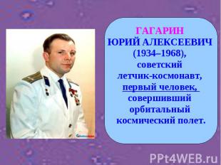 ГАГАРИН ЮРИЙ АЛЕКСЕЕВИЧ (1934–1968), советский летчик-космонавт, первый человек,