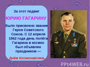 За этот подвиг ЮРИЮ ГАГАРИНУ было присвоено звание Героя Советского Союза. С 12