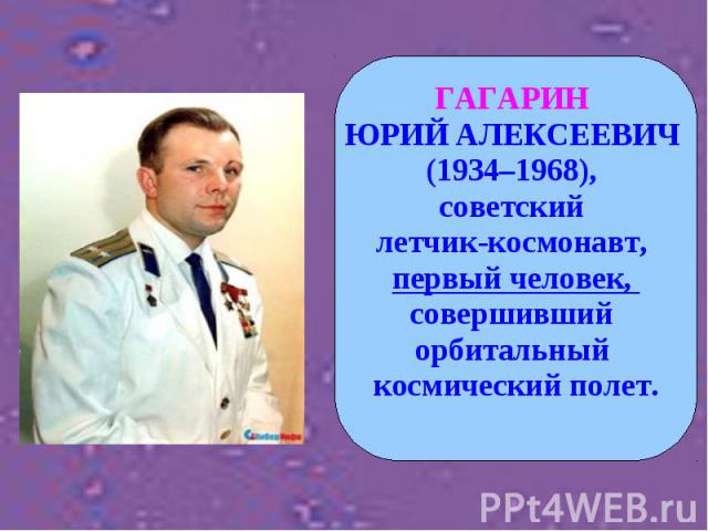 ГАГАРИН ЮРИЙ АЛЕКСЕЕВИЧ (1934–1968), советский летчик-космонавт, первый человек, совершивший орбитальный космический полет.