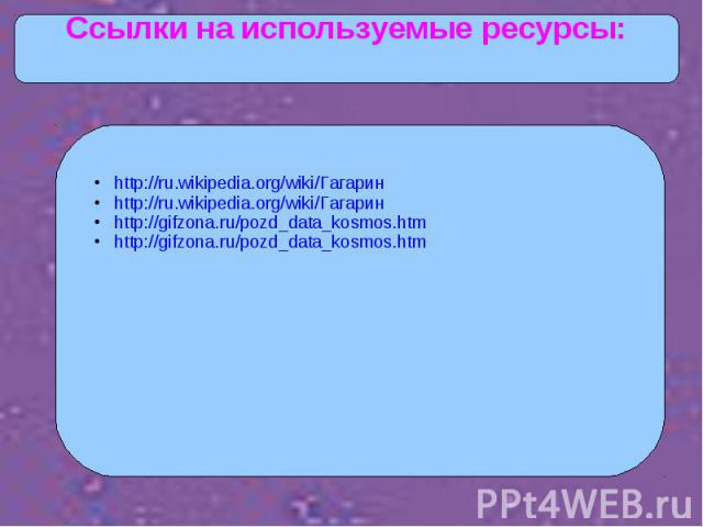 Ссылки на используемые ресурсы:http://ru.wikipedia.org/wiki/Гагарин http://ru.wikipedia.org/wiki/Гагарин http://gifzona.ru/pozd_data_kosmos.htm http://gifzona.ru/pozd_data_kosmos.htm