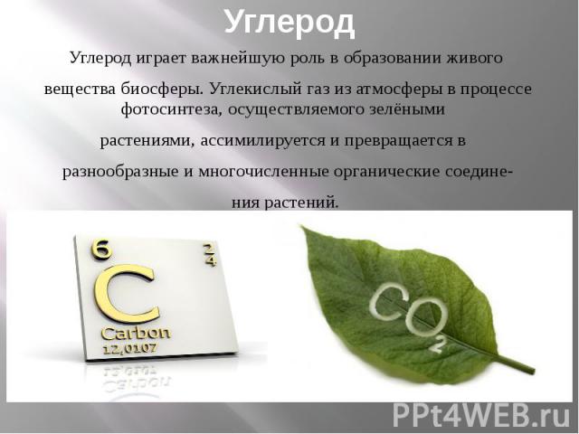 Углерод Углерод играет важнейшую роль в образовании живого  вещества биосферы. Углекислый газ из атмосферы в процессе фотосинтеза, осуществляемого зелёными  растениями, ассим…