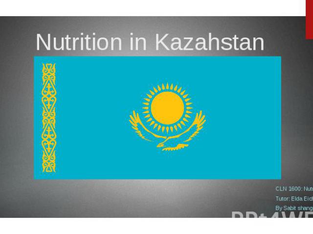 Nutrition in Kazahstan CLN 1600: Nutrition Tutor: Elda Eicher By Sabit shangerey
