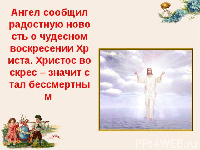 Ангел сообщил радостную новость о чудесном воскресении Христа. Христос воскрес – значит стал бессмертным