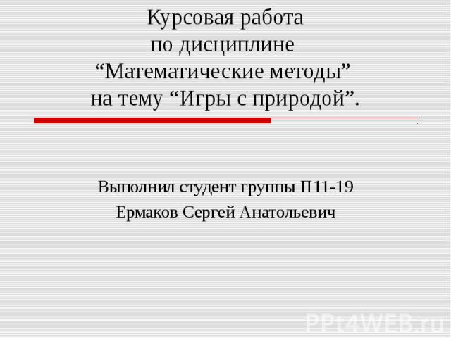 Курсовая работа по дисциплине “Математические методы” на тему “Игры с природой”.Выполнил студент группы П11-19Ермаков Сергей Анатольевич