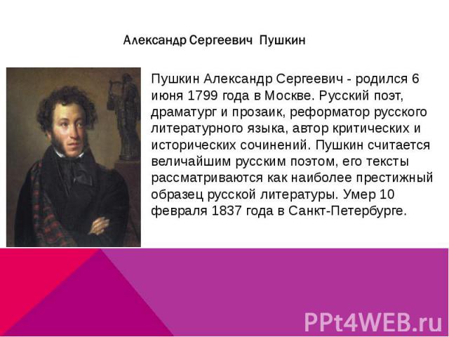 Пушкин Александр Сергеевич - родился 6 июня 1799 года в Москве. Русский поэт, драматург и прозаик, реформатор русского литературного языка, автор критических и исторических сочинений. Пушкин считается величайшим русским поэтом, его тексты рассматрив…