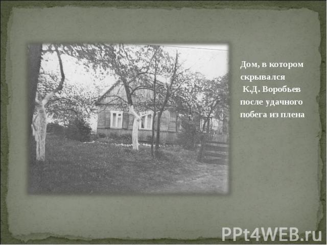 Дом, в котором скрывался К.Д. Воробьев после удачного побега из плена Дом, в котором скрывался К.Д. Воробьев после удачного побега из плена