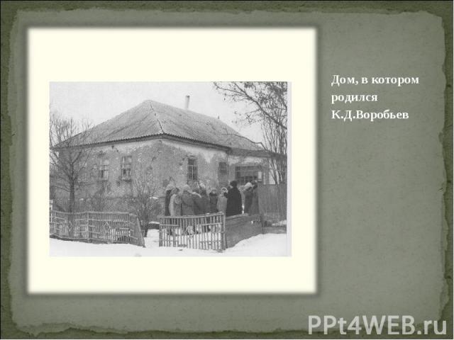 Дом, в котором родился К.Д.Воробьев Дом, в котором родился К.Д.Воробьев