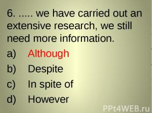 6. ..... we have carried out an extensive research, we still need more informati