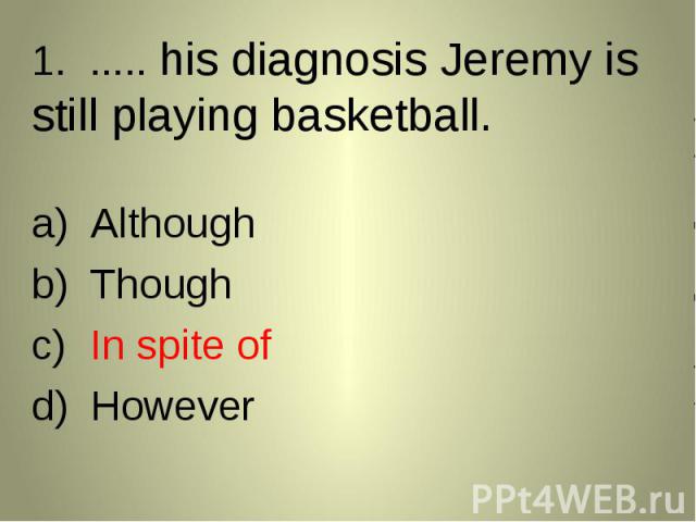 1. ..... his diagnosis Jeremy is still playing basketball. 1. ..... his diagnosis Jeremy is still playing basketball. AlthoughThoughIn spite ofHowever