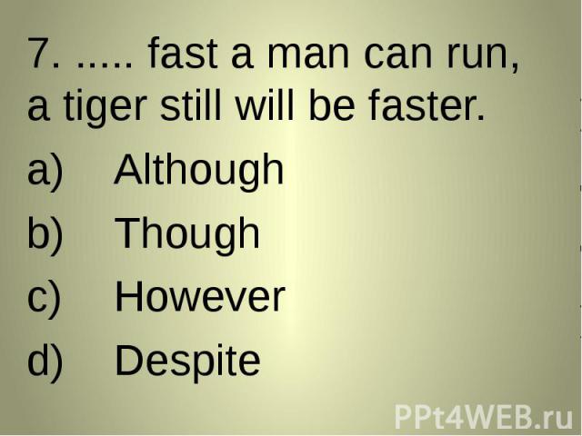 7. ..... fast a man can run, a tiger still will be faster. 7. ..... fast a man can run, a tiger still will be faster. AlthoughThoughHoweverDespite
