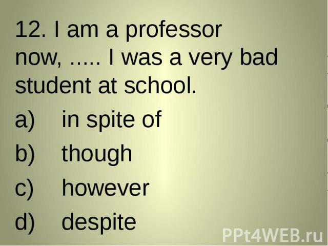 12. I am a professor now, ..... I was a very bad student at school. 12. I am a professor now, ..... I was a very bad student at school. in spite ofthoughhoweverdespite