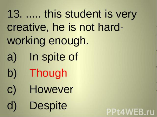 13. ..... this student is very creative, he is not hard-working enough. 13. ..... this student is very creative, he is not hard-working enough. In spite ofThoughHoweverDespite