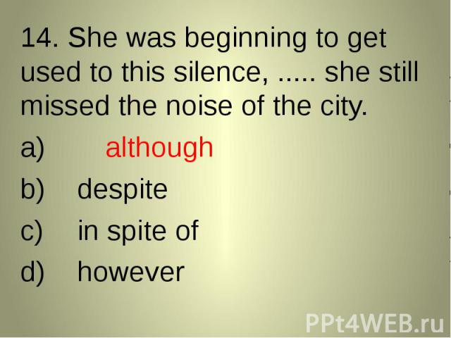 14. She was beginning to get used to this silence, ..... she still missed the noise of the city. 14. She was beginning to get used to this silence, ..... she still missed the noise of the city. althoughdespitein spite ofhowever