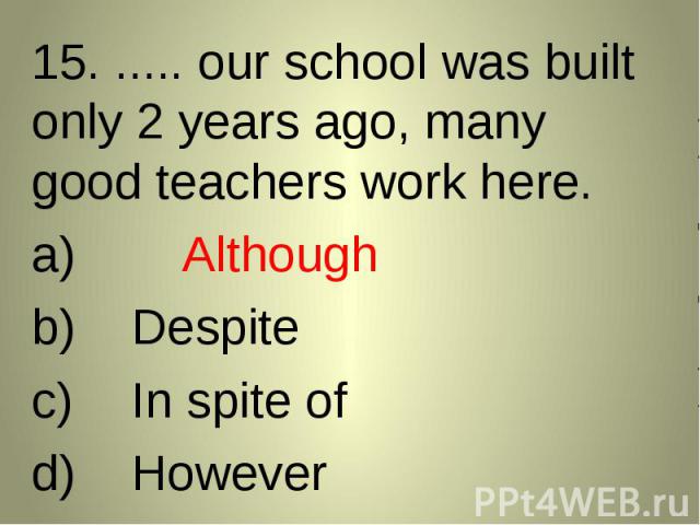 15. ..... our school was built only 2 years ago, many good teachers work here. 15. ..... our school was built only 2 years ago, many good teachers work here. AlthoughDespiteIn spite ofHowever