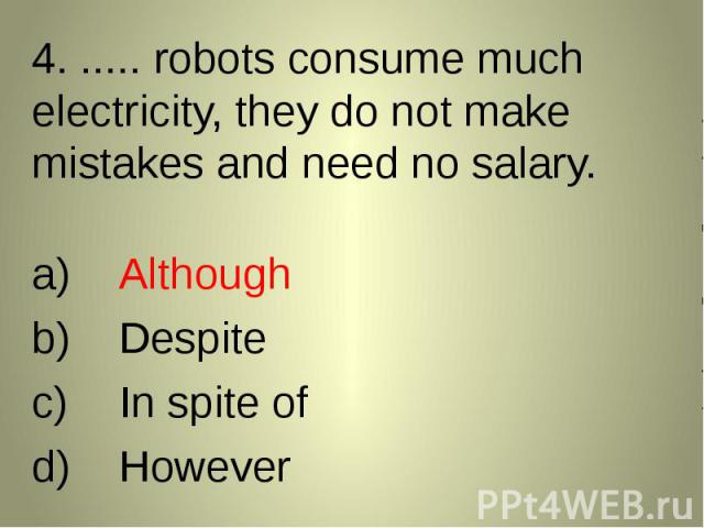 4. ..... robots consume much electricity, they do not make mistakes and need no salary. 4. ..... robots consume much electricity, they do not make mistakes and need no salary. AlthoughDespiteIn spite ofHowever