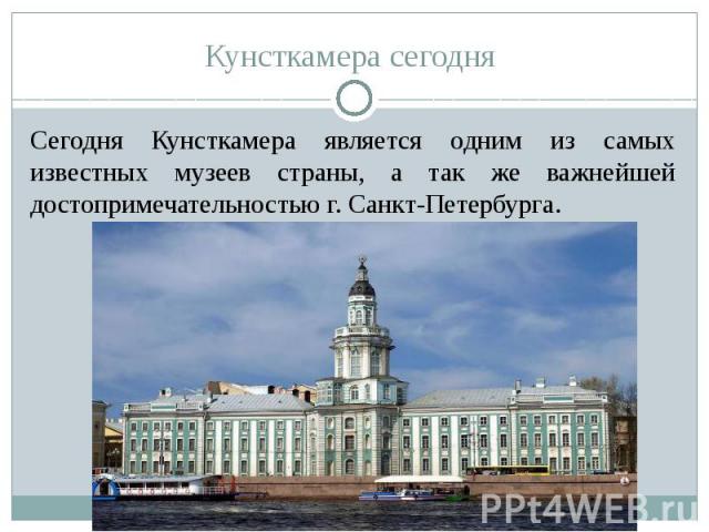 Кунсткамера сегодня Сегодня Кунсткамера является одним из самых известных музеев страны, а так же важнейшей достопримечательностью г. Санкт-Петербурга.