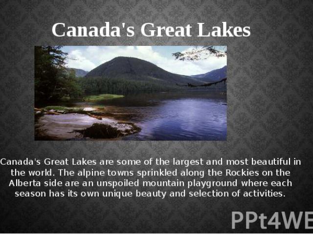 Canada's Great Lakes Canada's Great Lakes are some of the largest and most beautiful in the world. The alpine towns sprinkled along the Rockies on the Alberta side are an unspoiled mountain playground where each season has its own unique beauty and …