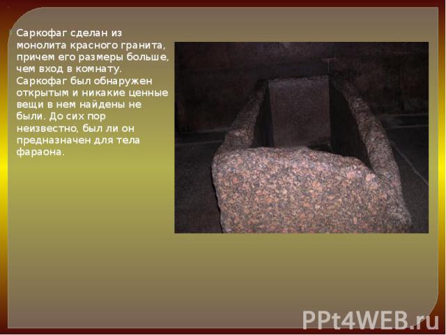 Саркофаг сделан из монолита красного гранита, причем его размеры больше, чем вход в комнату. Саркофаг был обнаружен открытым и никакие ценные вещи в нем найдены не были. До сих пор неизвестно, был ли он предназначен для тела фараона.  Саркофаг …