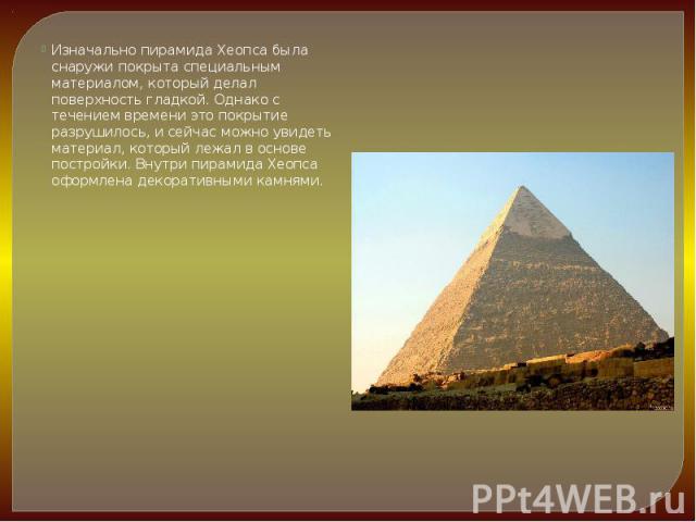 Изначально пирамида Хеопса была снаружи покрыта специальным материалом, который делал поверхность гладкой. Однако с течением времени это покрытие разрушилось, и сейчас можно увидеть материал, который лежал в основе постройки. Внутри пирамида Хеопса …
