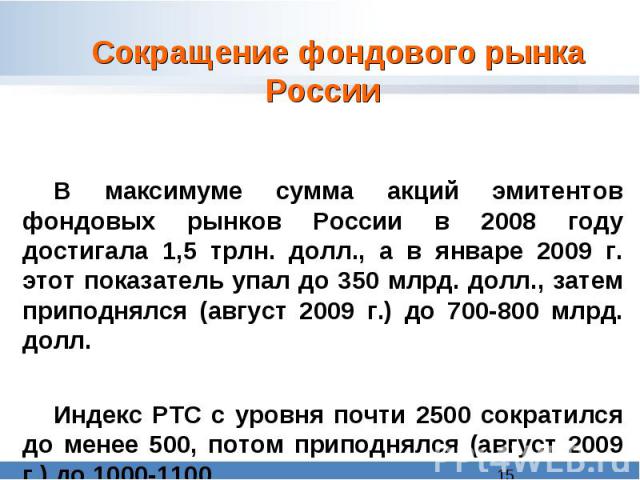 Сокращение фондового рынка России В максимуме сумма акций эмитентов фондовых рынков России в 2008 году достигала 1,5 трлн. долл., а в январе 2009 г. этот показатель упал до 350 млрд. долл., затем приподнялся (август 2009 г.) до 700-800 млрд. долл. И…