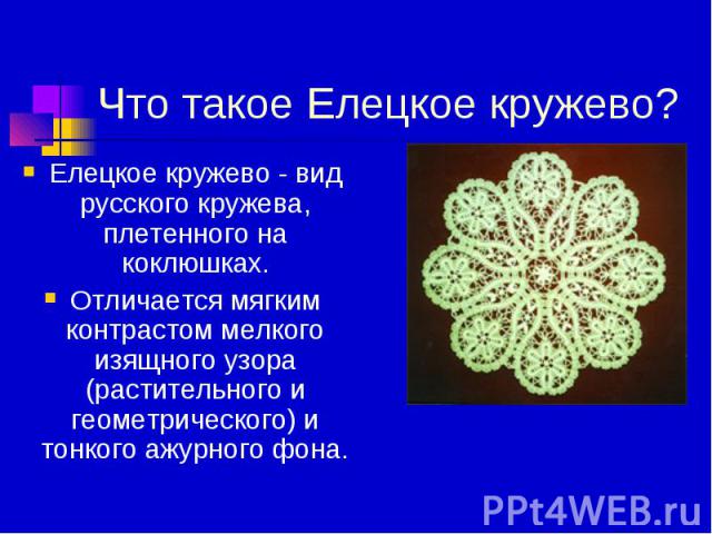 Что такое Елецкое кружево?Елецкое кружево - вид русского кружева, плетенного на коклюшках.Отличается мягким контрастом мелкого изящного узора (растительного и геометрического) и тонкого ажурного фона.