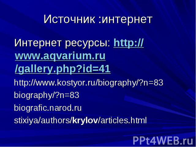 Источник :интернет Интернет ресурсы: http://www.aqvarium.ru/gallery.php?id=41 http://www.kostyor.ru/biography/?n=83 biography/?n=83 biografic.narod.ru stixiya/authors/krylov/articles.html