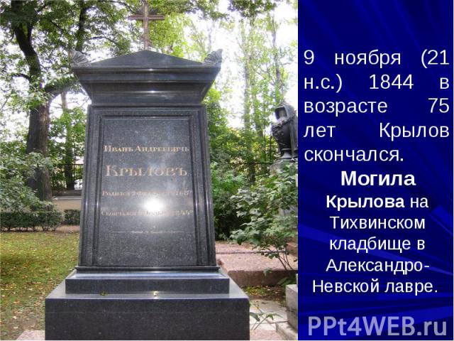 9 ноября (21 н.с.) 1844 в возрасте 75 лет Крылов скончался. Могила Крылова на Тихвинском кладбище в Александро-Невской лавре.