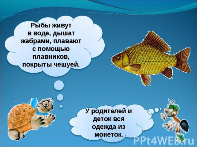 Рыбы живут в воде, дышат жабрами, плавают с помощью плавников, покрыты чешуей.У родителей и деток вся одежда из монеток.
