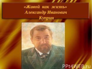 «Живой как жизнь» Александр Иванович Куприн