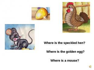 Where is the speckled hen?Where is the golden egg?Where is a mouse?