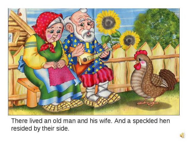 There lived an old man and his wife. And a speckled hen resided by their side.