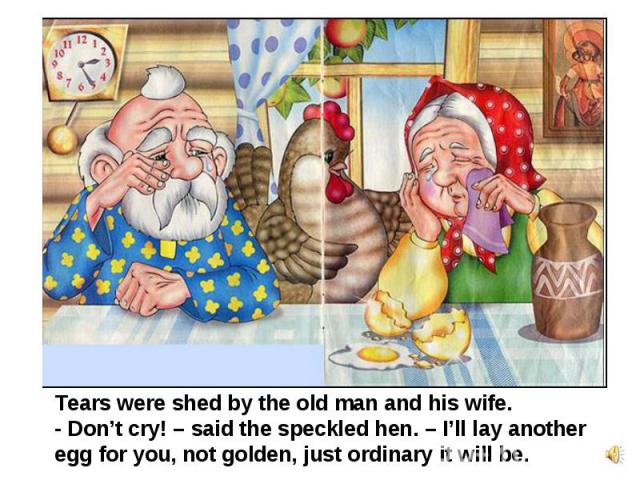 Tears were shed by the old man and his wife.- Don’t cry! – said the speckled hen. – I’ll lay another egg for you, not golden, just ordinary it will be.
